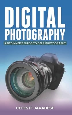 Digital Photography: A Beginner's Guide to DSLR Photography: Basic DSLR Camera Guide for Beginners, Learning How To Use Your First DSLR Camera