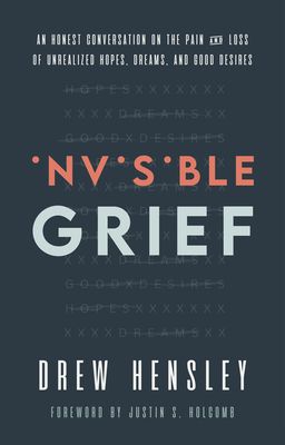 Invisible Grief: An Honest Conversation on the Pain and Loss of Unrealized Hopes, Dreams, and Good Desires