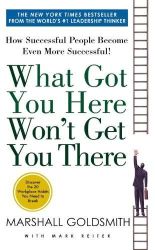 What Got You Here Wont Get You There: How Successful People Become Even More Successful