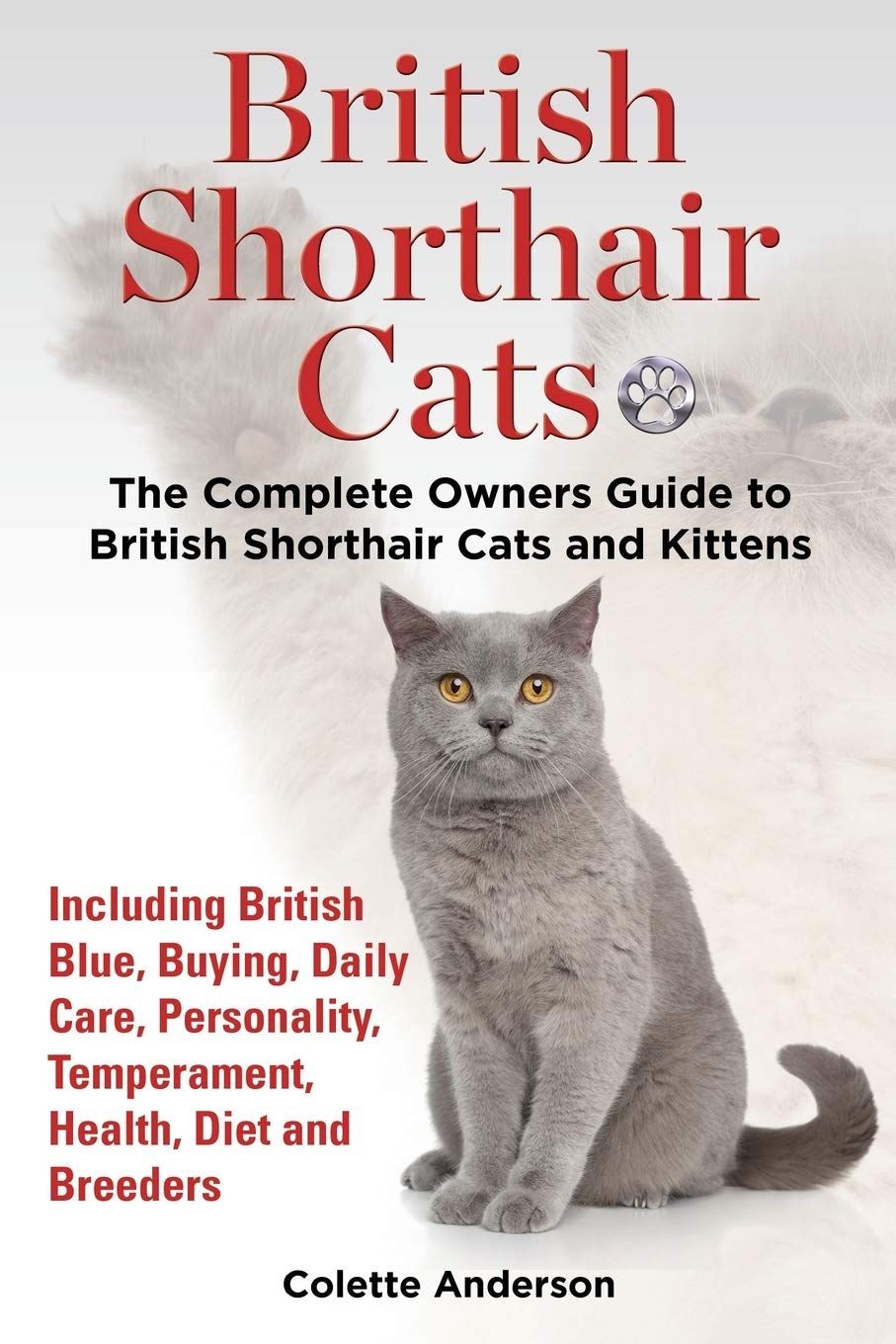 British Shorthair Cats, The Complete Owners Guide to British Shorthair Cats and Kittens Including British Blue, Buying, Daily Care,