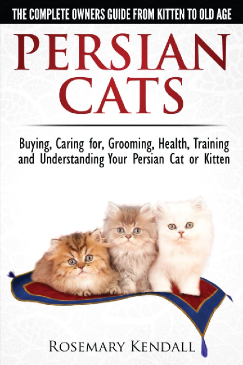 Persian Cats - The Complete Owners Guide from Kitten to Old Age. Buying, Caring For, Grooming, Health, Training and Understanding Yo