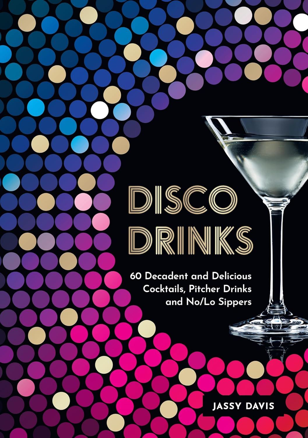 Disco Drinks: 60 Decadent and Delicious Cocktails, Pitcher Drinks, and No/Lo Sippers
