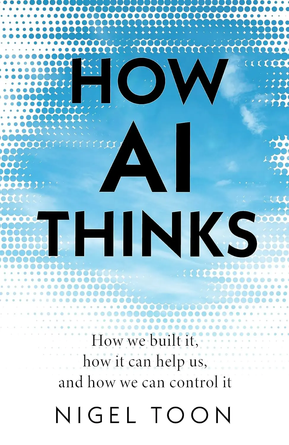 How AI Thinks: How We Built It, How It Can Help Us, and How We Can Control It