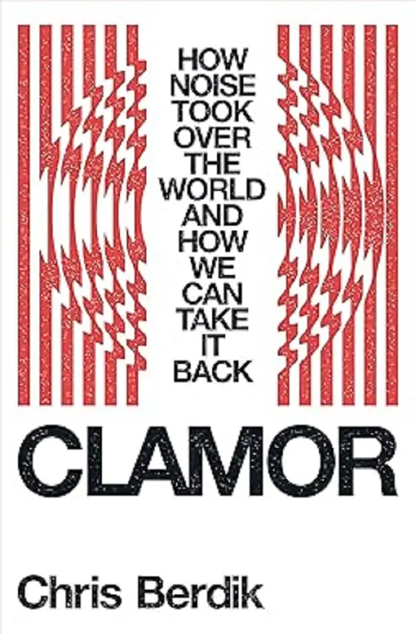 Clamor: How Noise Took Over the World and How We Can Take It Back