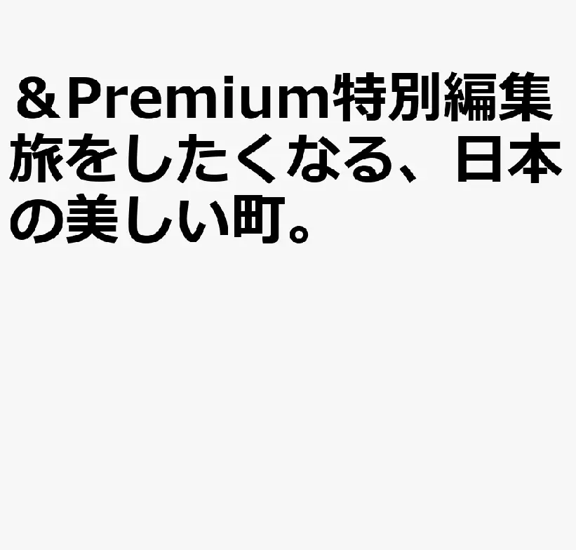 &Premium特別編集: 旅をしたくなる、日本の美しい町。
