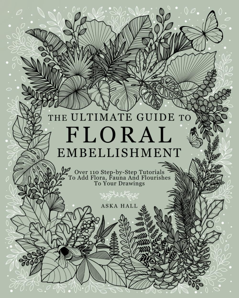 The Ultimate Guide To Floral Embellishment: Over 110 Step-by-Step Tutorials To Add Flora, Fauna And Flourishes To Your Flower Drawin