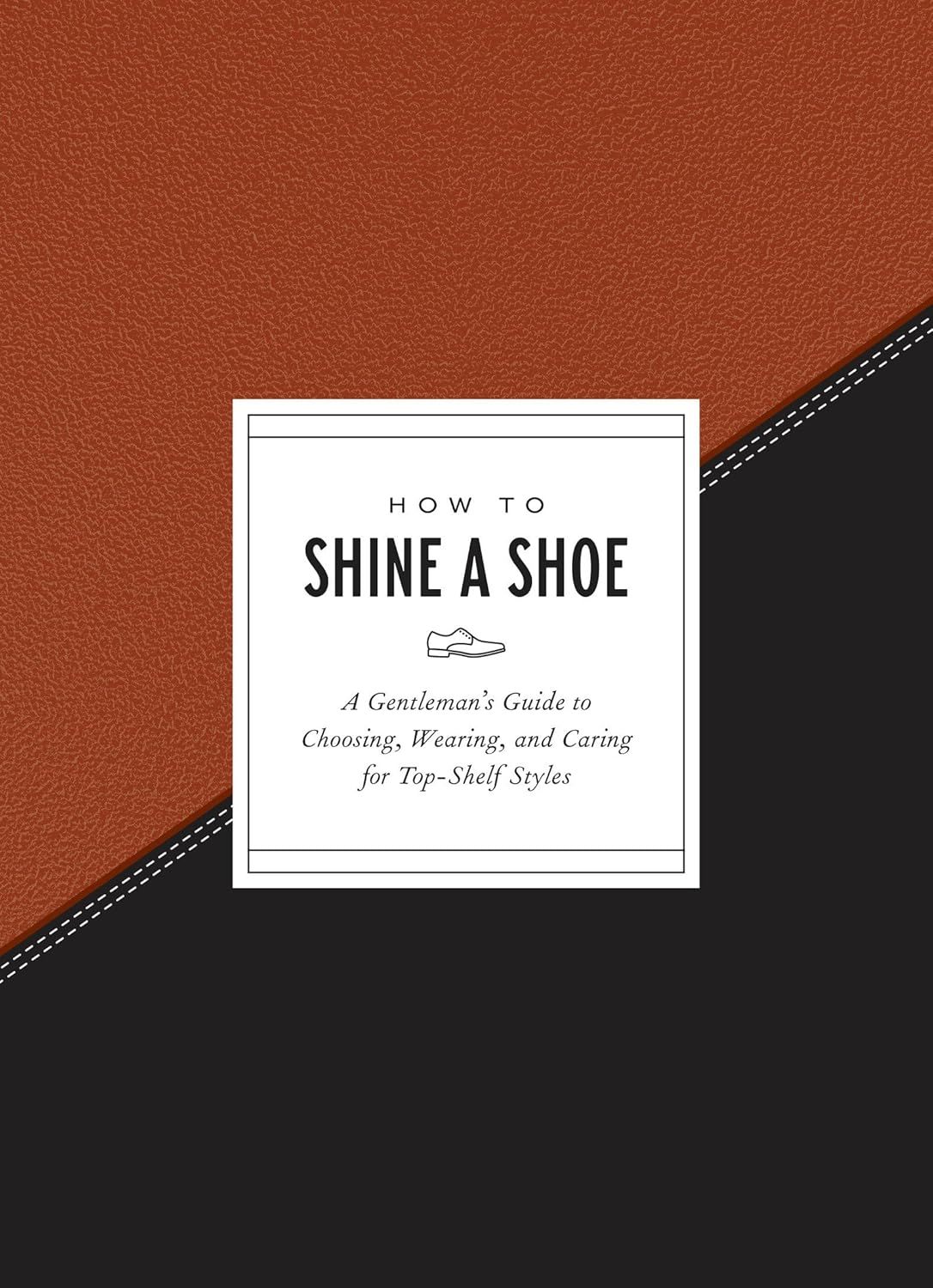 How to Shine a Shoe: A Gentleman's Guide to Choosing, Wearing, and Caring for Top-Shelf Styles