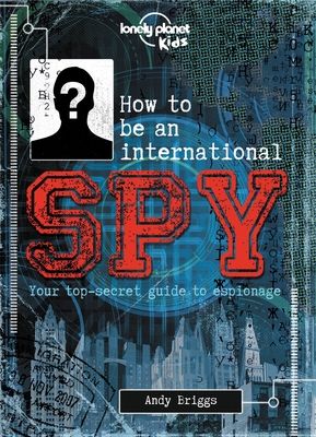 Lonely Planet Kids How to Be an International Spy: Crack Fiendish Codes & Solve Puzzles Get the Scoop on the Biggest Agencies & Coolest Gadgets Become