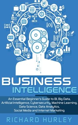 Business Intelligence: An Essential Beginner's Guide to BI, Big Data, Artificial Intelligence, Cybersecurity, Machine Learning, Data Science, Data Ana