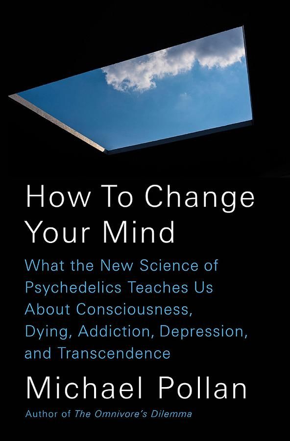 How to Change Your Mind: What the New Science of Psychedelics Teaches Us about Consciousness, Dying, Addiction, Depression, and Tran