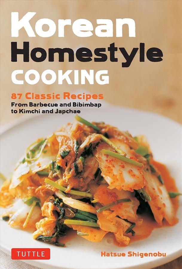 Korean Homestyle Cooking: 89 Classic Recipes-From Barbecue and Bibimbap to Kimchi and Japchae