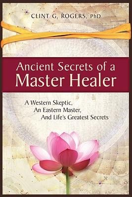 Ancient Secrets of a Master Healer: A Western Skeptic, an Eastern Master, and Life's Greatest Secrets