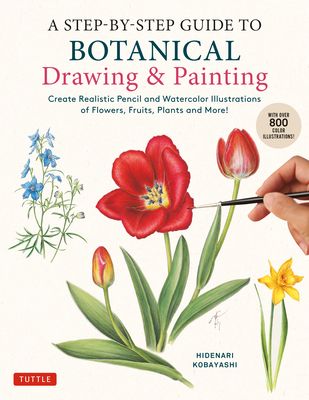 A Step-By-Step Guide to Botanical Drawing & Painting: Create Realistic Pencil and Watercolor Illustrations of Flowers, Fruits, Plants and More! (with