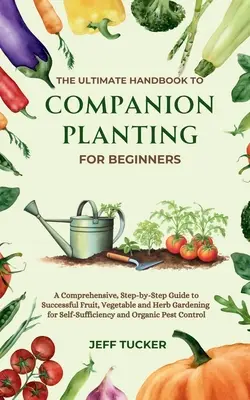 The Ultimate Handbook to Companion Planting for Beginners: A Comprehensive, Step-by-Step Guide to Successful Fruit, Vegetable and Herb Gardening for S