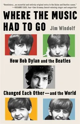 Where the Music Had to Go: How Bob Dylan and the Beatles Changed Each Other--And the World