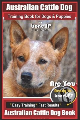 Australian Cattle Dog Training Book for Dogs and Puppies by Bone Up Dog Training: Are You Ready to Bone Up? Easy Training * Fast Results Australian Ca
