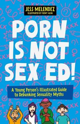 Porn Is Not Sex Ed!: A Young Person's Illustrated Guide to Debunking Sexuality Myths