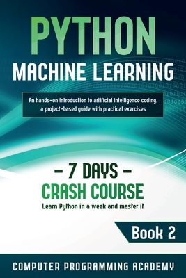Python Machine Learning: Learn Python in a Week and Master It. An Hands-On Introduction to Artificial Intelligence Coding, a Project-Based Guide with