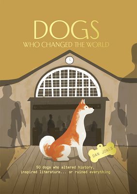 Dogs Who Changed the World: 50 Dogs Who Altered History, Inspired Literature... or Ruined Everything