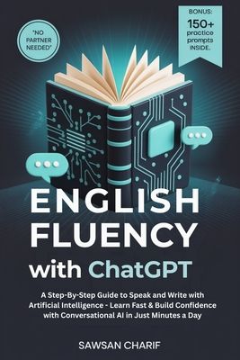 English Fluency with ChatGPT: A Step-By-Step Guide to Speak and Write with Artificial Intelligence - Learn Fast & Build Confidence with Conversational