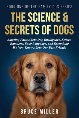 The Science & Secrets of Dogs: Amazing Facts About Dog Intelligence, Senses, Emotions, Body Language, and Everything We Now Know About Our Best Friend