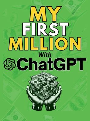 MY FIRST MILLION With ChatGPT: How to Make Money Online Using Artificial Intelligence. Achieve Business Success with a Blueprint to Master ChatGPT and