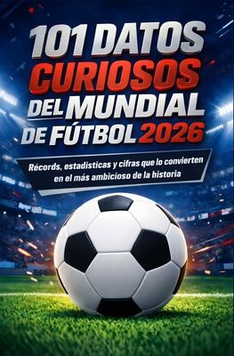 101 Datos Curiosos del Mundial de Fútbol 2026: Almanaque con récords, estadísticas y cifras ocultas que convierten este campeonato del mundo en el más