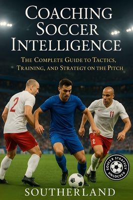 Coaching Soccer Intelligence: The Complete Guide to Tactics, Training, and Strategy on the Pitch