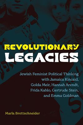 Revolutionary Legacies: Jewish Feminist Political Thinking with Jamaica Kincaid, Golda Meir, Hannah Arendt, Frida Kahlo, Gertrude Stein, and Emma Gold