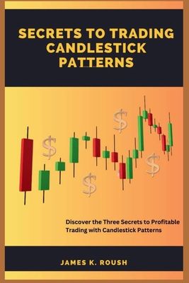 Secrets To Trading Candlestick Patterns: Discover the Three Secrets to Profitable Trading with Candlestick Patterns