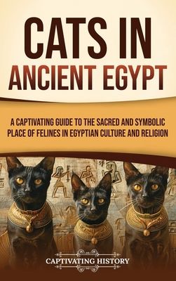 Cats in Ancient Egypt: A Captivating Guide to the Sacred and Symbolic Place of Felines in Egyptian Culture and Religion